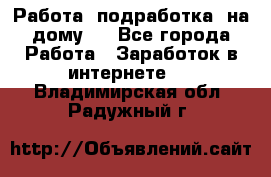 Работа (подработка) на дому   - Все города Работа » Заработок в интернете   . Владимирская обл.,Радужный г.